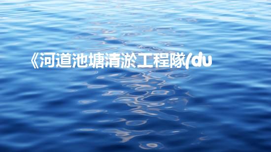 《河道池塘清淤工程隊(duì)：傾情守護(hù)水環(huán)境，創(chuàng)造美好未來！》